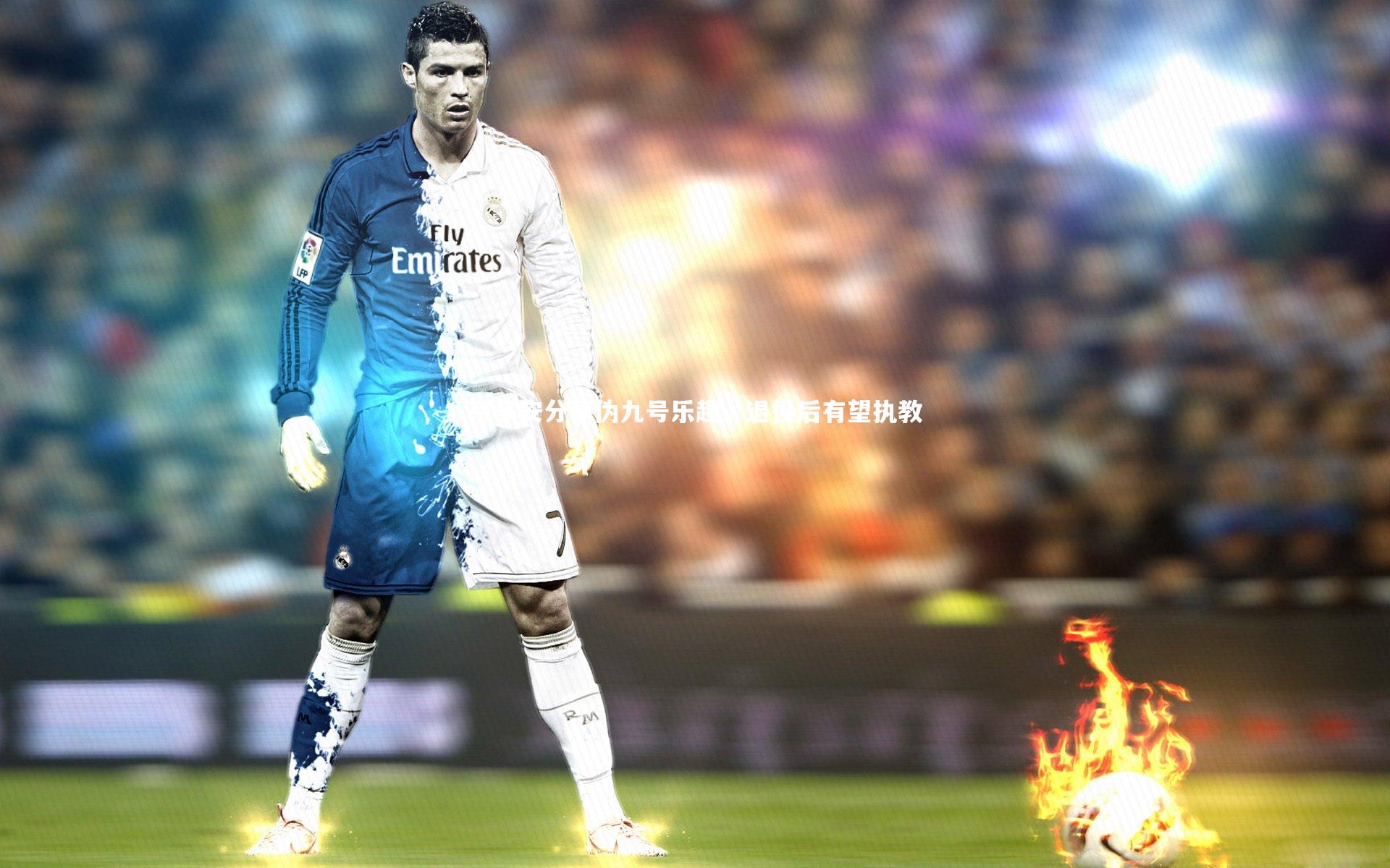 B体育-京多安分享伪九号乐趣，退役后有望执教