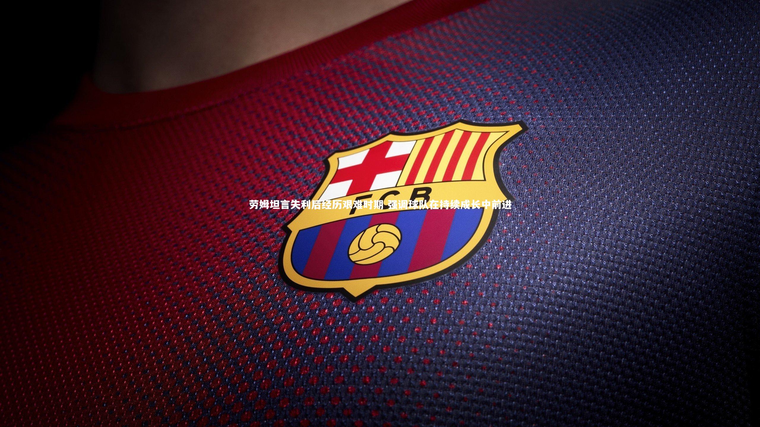 劳姆坦言失利后经历艰难时期 强调球队在持续成长中前进