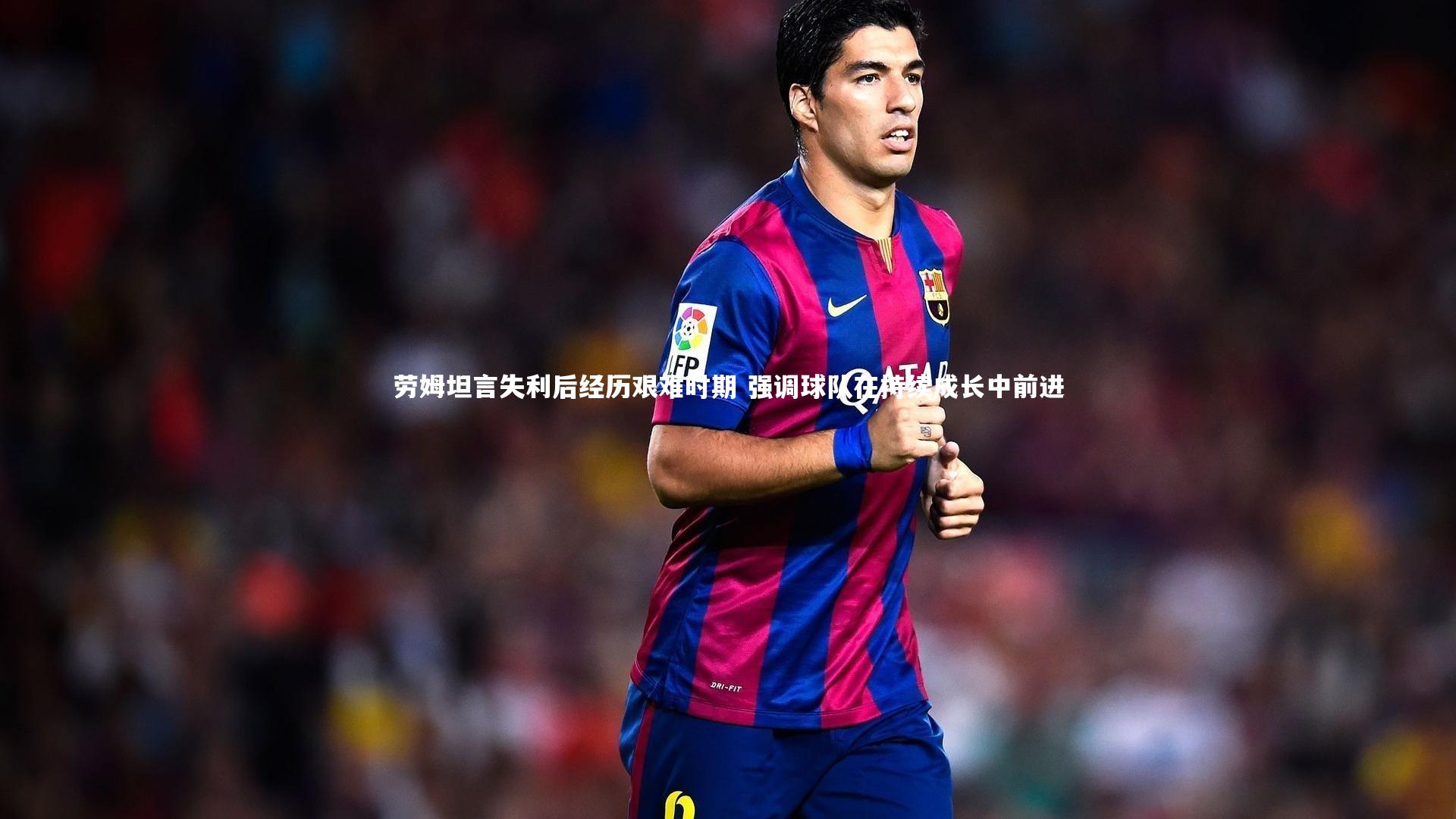 劳姆坦言失利后经历艰难时期 强调球队在持续成长中前进