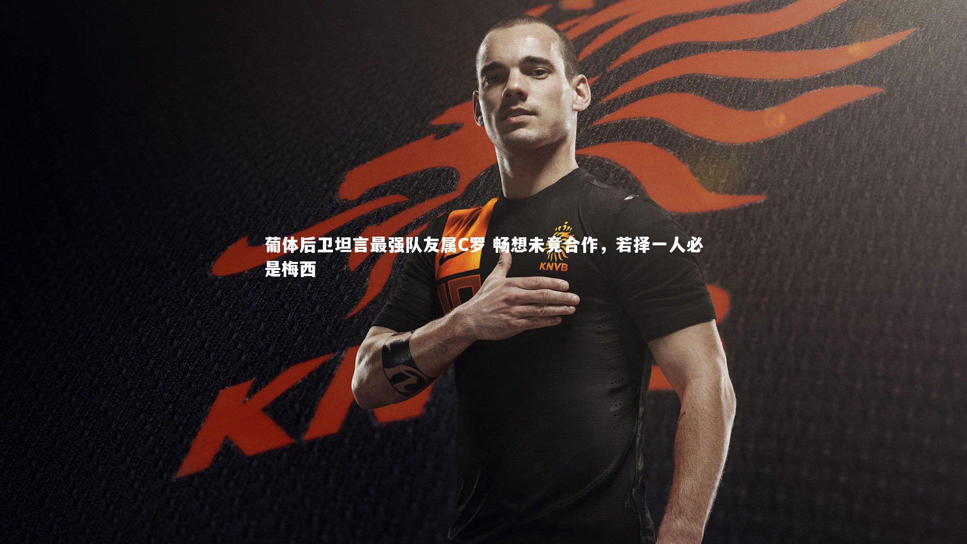 葡体后卫坦言最强队友属C罗 畅想未竟合作，若择一人必是梅西