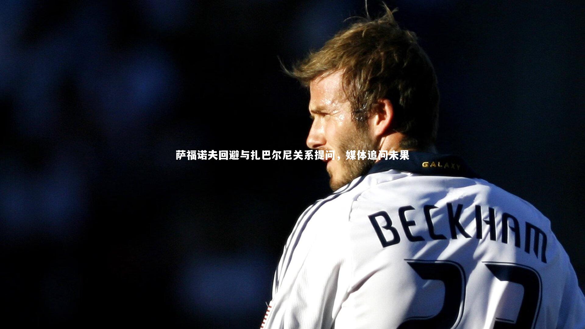 萨福诺夫回避与扎巴尔尼关系提问,媒体追问未果