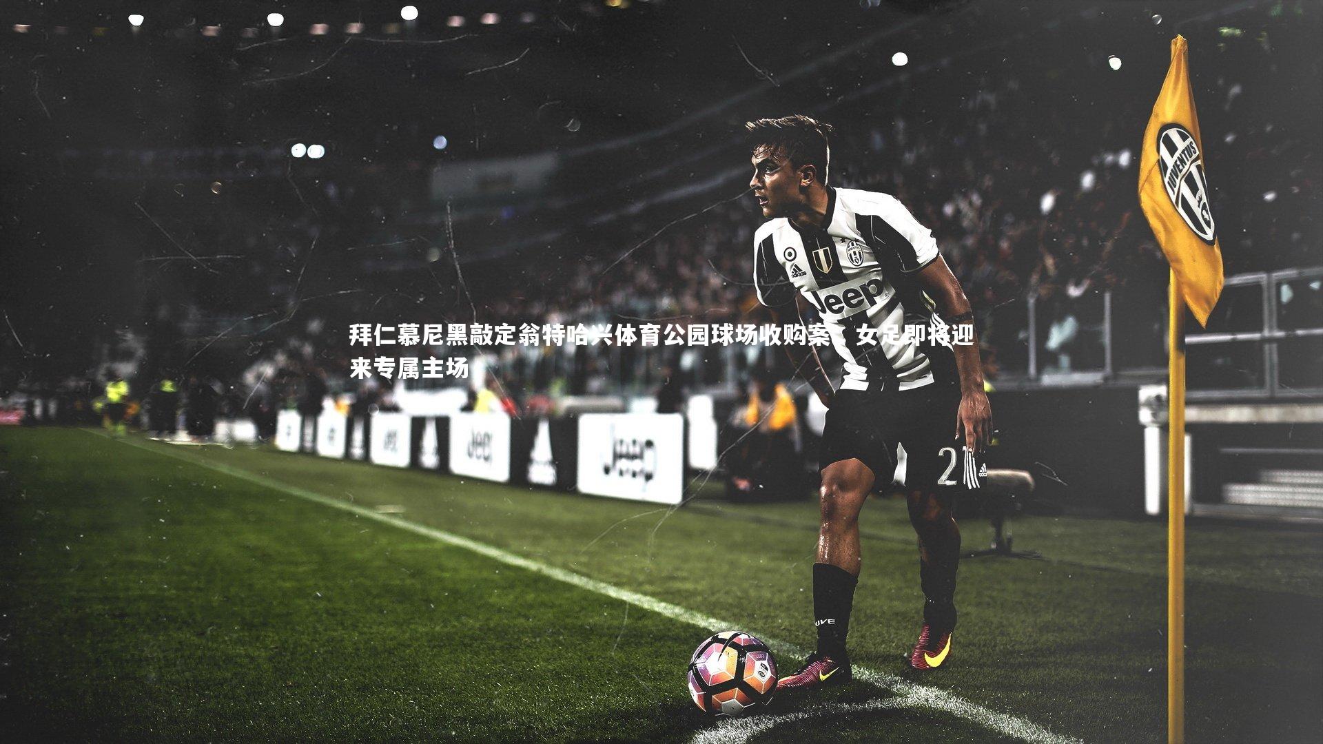 拜仁慕尼黑敲定翁特哈兴体育公园球场收购案，女足即将迎来专属主场