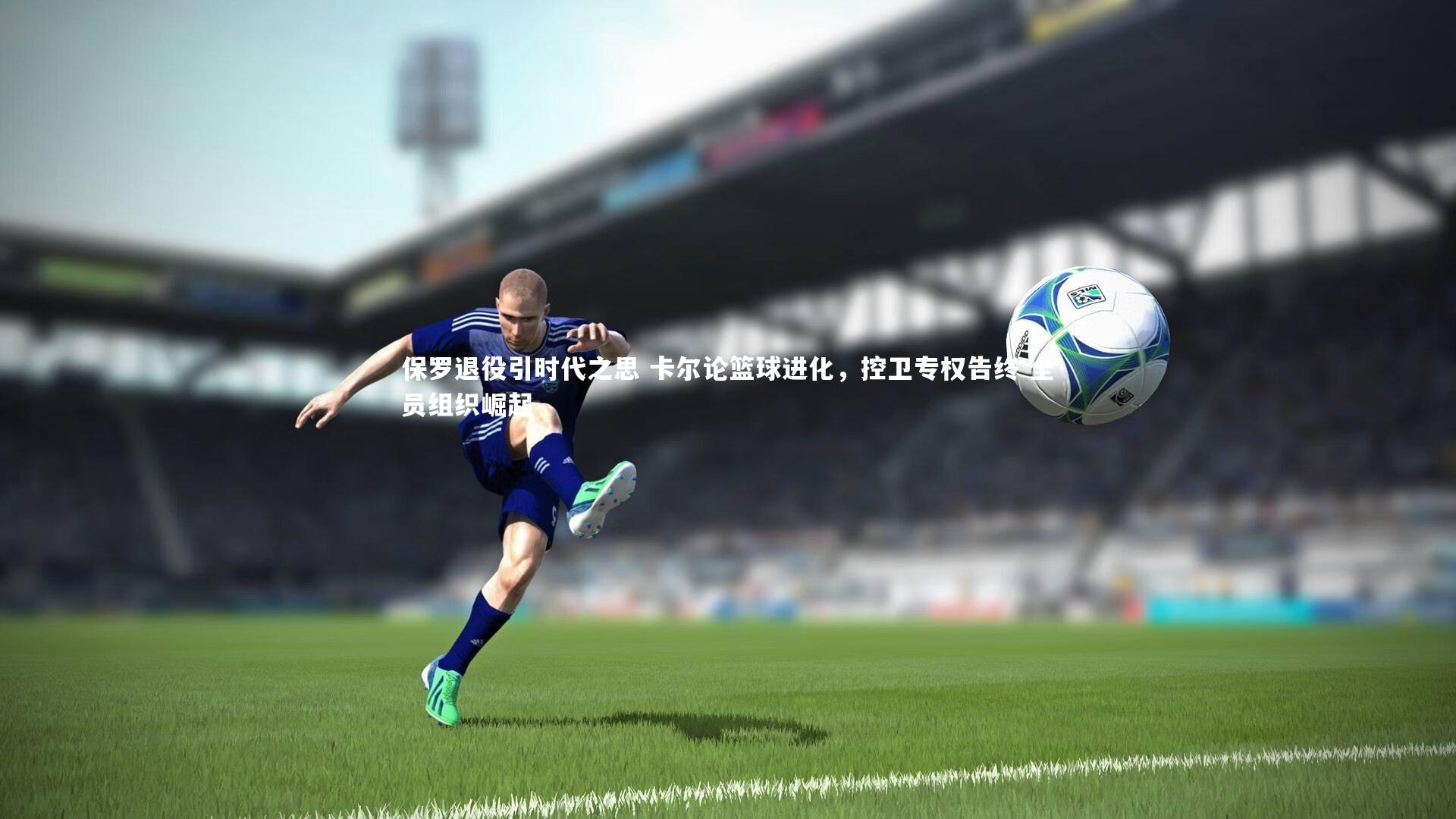 保罗退役引时代之思 卡尔论篮球进化，控卫专权告终 全员组织崛起