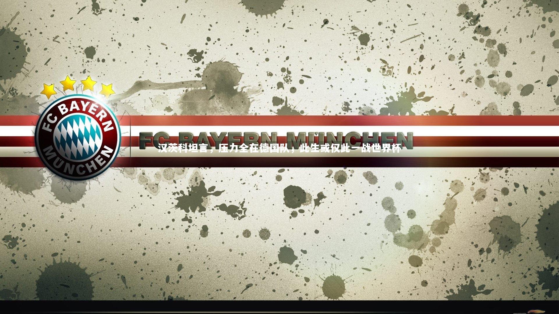 汉茨科坦言,压力全在德国队,此生或仅此一战世界杯