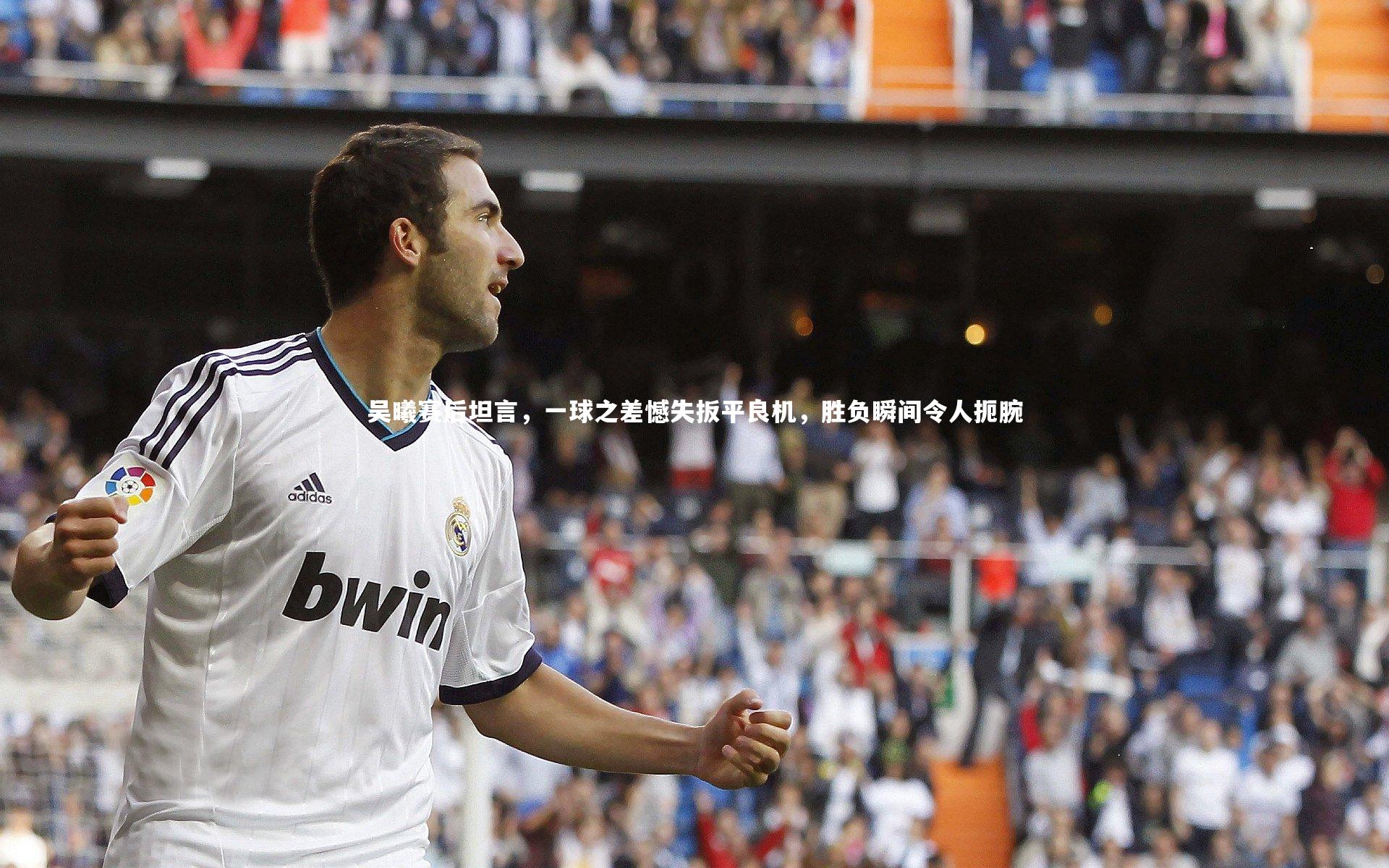 B体育-吴曦赛后坦言，一球之差憾失扳平良机，胜负瞬间令人扼腕