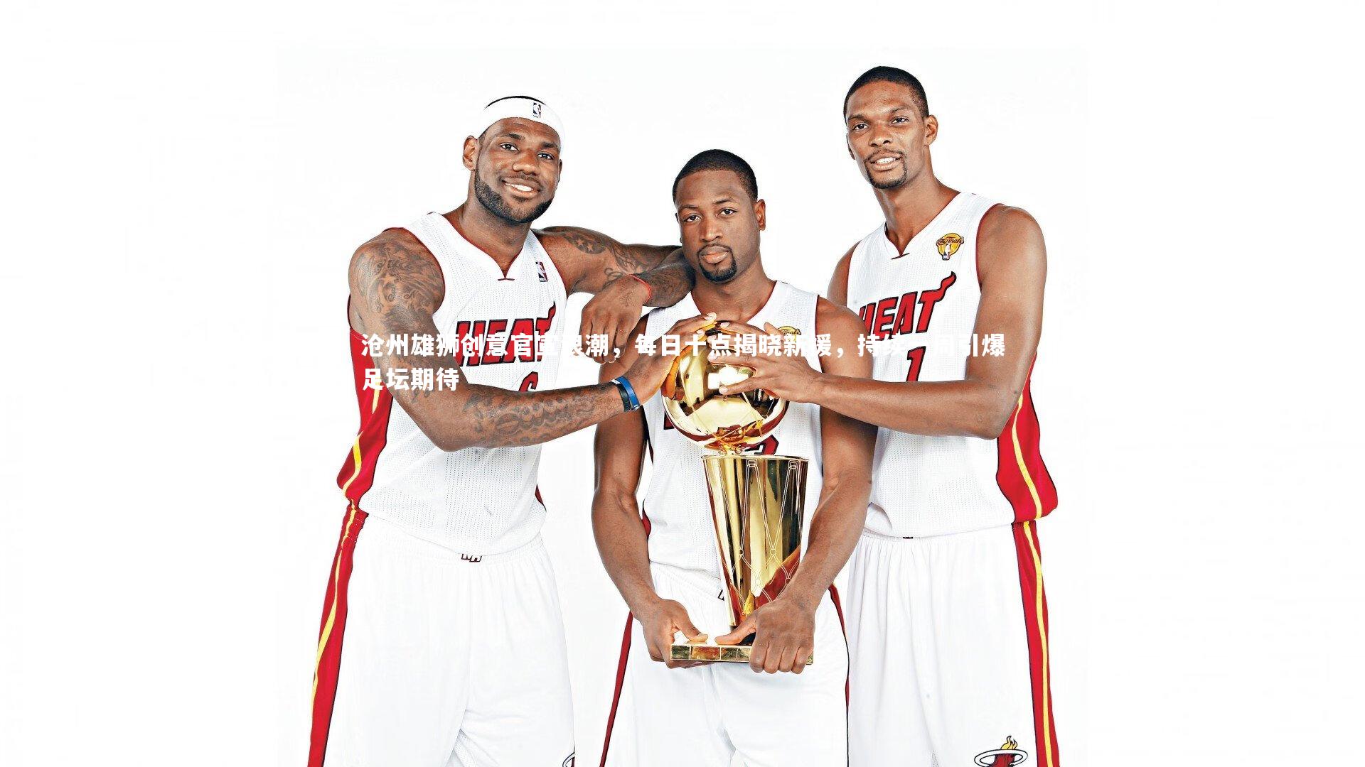 沧州雄狮创意官宣浪潮，每日十点揭晓新援，持续一周引爆足坛期待